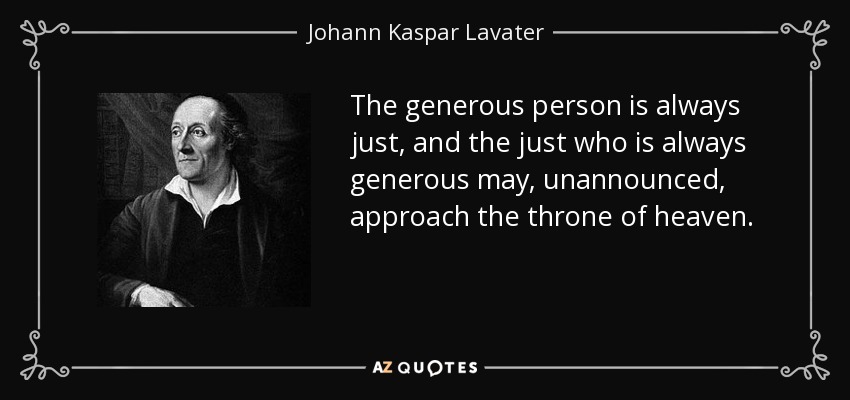 The generous person is always just, and the just who is always generous may, unannounced, approach the throne of heaven. - Johann Kaspar Lavater