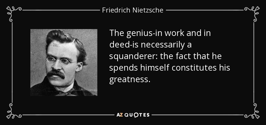 The genius-in work and in deed-is necessarily a squanderer: the fact that he spends himself constitutes his greatness. - Friedrich Nietzsche