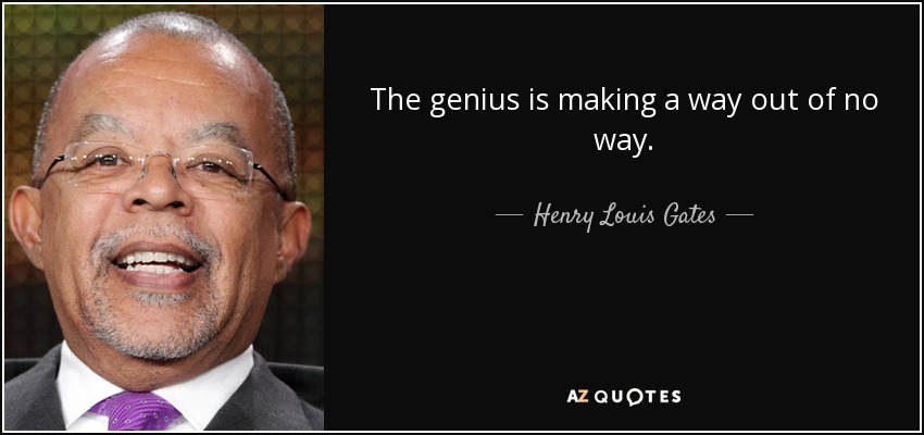 The genius is making a way out of no way. - Henry Louis Gates