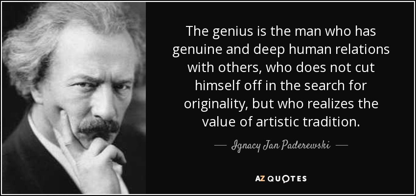 The genius is the man who has genuine and deep human relations with others, who does not cut himself off in the search for originality, but who realizes the value of artistic tradition. - Ignacy Jan Paderewski