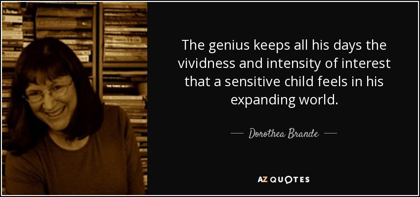The genius keeps all his days the vividness and intensity of interest that a sensitive child feels in his expanding world. - Dorothea Brande