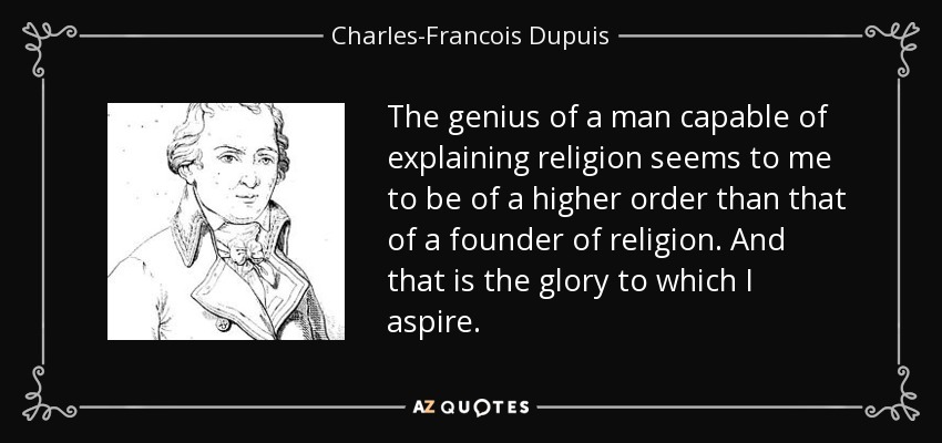 The genius of a man capable of explaining religion seems to me to be of a higher order than that of a founder of religion. And that is the glory to which I aspire. - Charles-Francois Dupuis