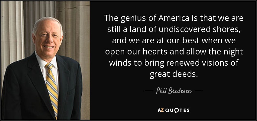 The genius of America is that we are still a land of undiscovered shores, and we are at our best when we open our hearts and allow the night winds to bring renewed visions of great deeds. - Phil Bredesen