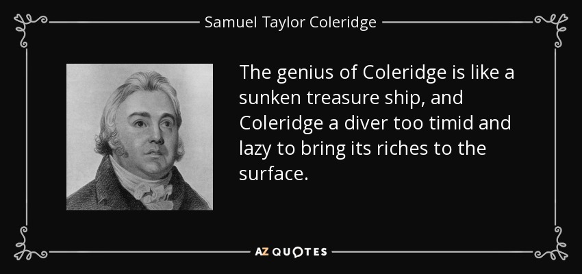The genius of Coleridge is like a sunken treasure ship, and Coleridge a diver too timid and lazy to bring its riches to the surface. - Samuel Taylor Coleridge