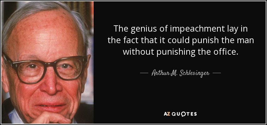 The genius of impeachment lay in the fact that it could punish the man without punishing the office. - Arthur M. Schlesinger, Jr.