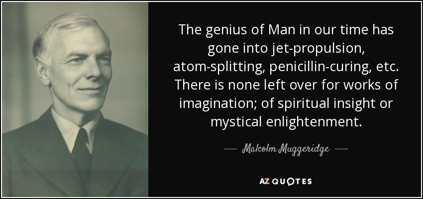 The genius of Man in our time has gone into jet-propulsion, atom-splitting, penicillin-curing, etc. There is none left over for works of imagination; of spiritual insight or mystical enlightenment. - Malcolm Muggeridge