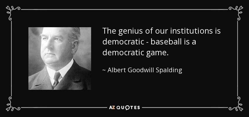 The genius of our institutions is democratic - baseball is a democratic game. - Albert Goodwill Spalding