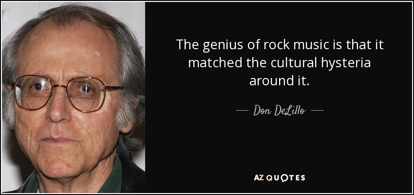 The genius of rock music is that it matched the cultural hysteria around it. - Don DeLillo