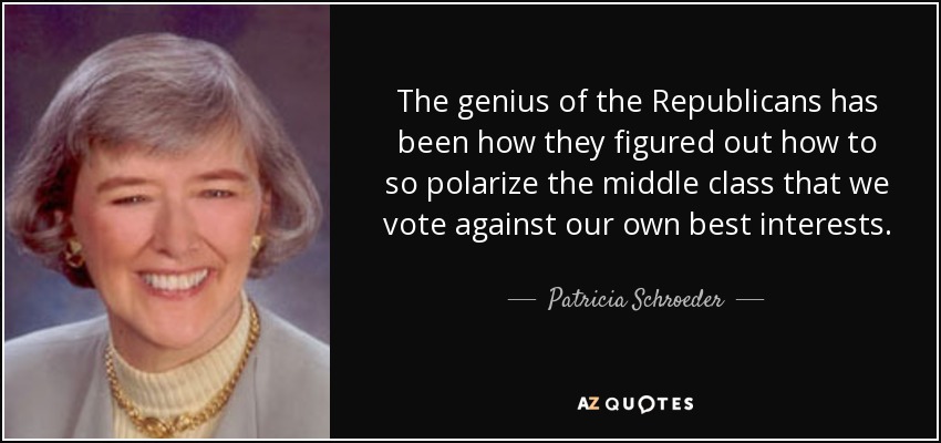 The genius of the Republicans has been how they figured out how to so polarize the middle class that we vote against our own best interests. - Patricia Schroeder