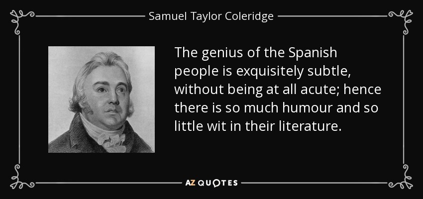 The genius of the Spanish people is exquisitely subtle, without being at all acute; hence there is so much humour and so little wit in their literature. - Samuel Taylor Coleridge