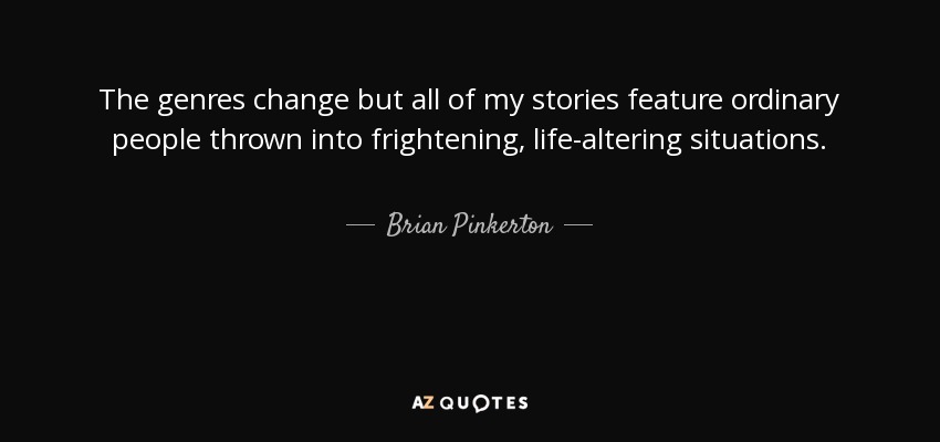 The genres change but all of my stories feature ordinary people thrown into frightening, life-altering situations. - Brian Pinkerton