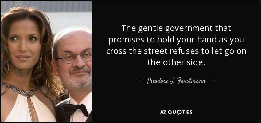 The gentle government that promises to hold your hand as you cross the street refuses to let go on the other side. - Theodore J. Forstmann