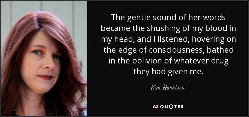 The gentle sound of her words became the shushing of my blood in my head, and I listened, hovering on the edge of consciousness, bathed in the oblivion of whatever drug they had given me. - Kim Harrison