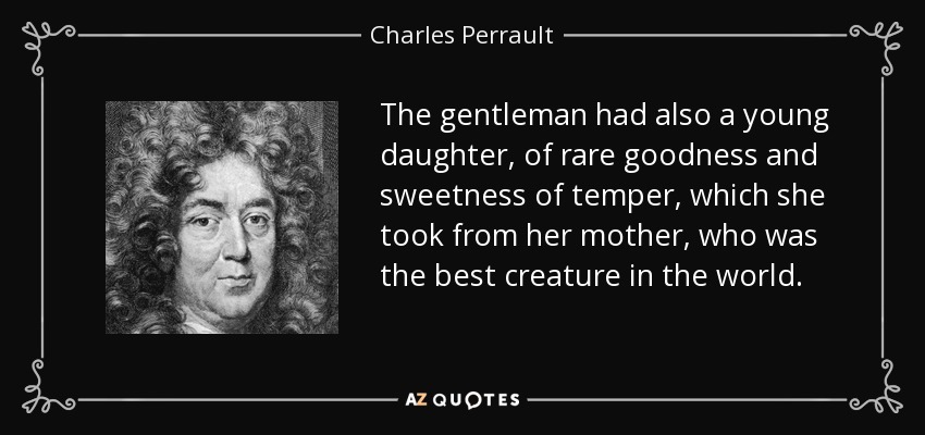The gentleman had also a young daughter, of rare goodness and sweetness of temper, which she took from her mother, who was the best creature in the world. - Charles Perrault