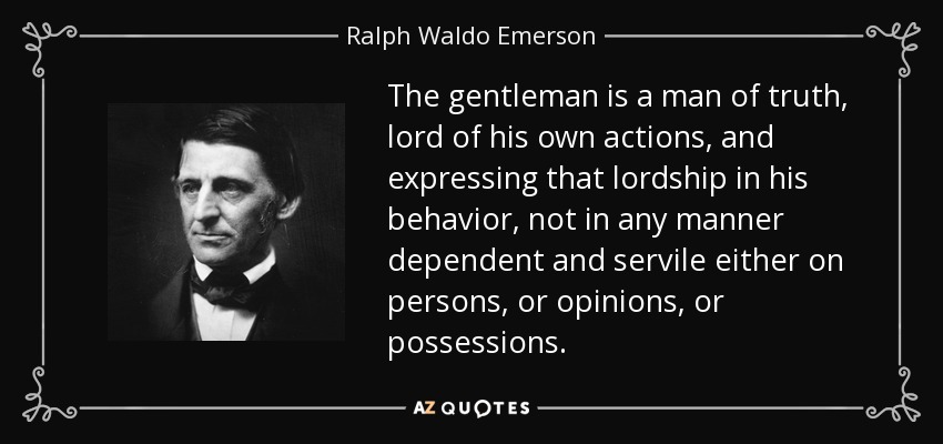 The gentleman is a man of truth, lord of his own actions, and expressing that lordship in his behavior, not in any manner dependent and servile either on persons, or opinions, or possessions. - Ralph Waldo Emerson