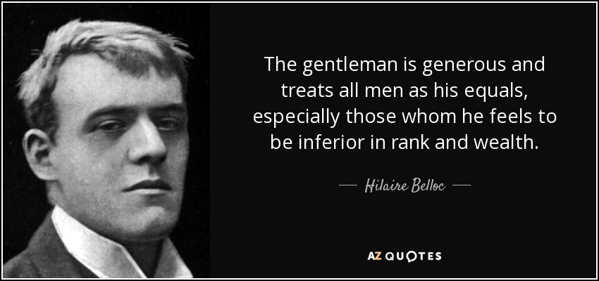 The gentleman is generous and treats all men as his equals, especially those whom he feels to be inferior in rank and wealth. - Hilaire Belloc