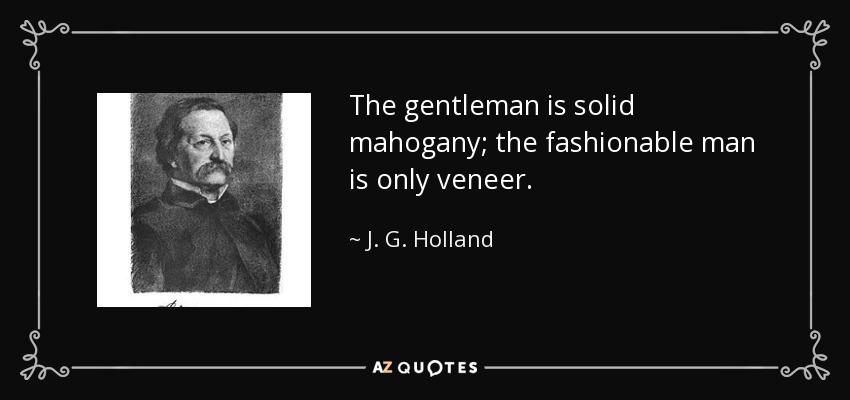 The gentleman is solid mahogany; the fashionable man is only veneer. - J. G. Holland