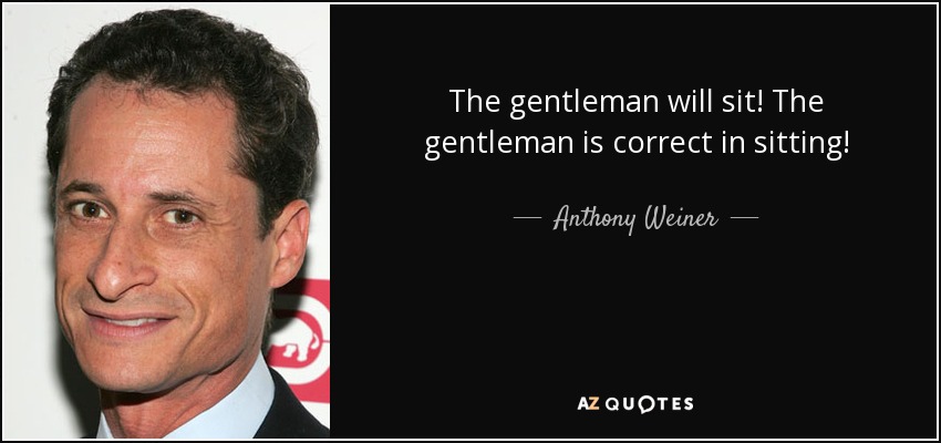 The gentleman will sit! The gentleman is correct in sitting! - Anthony Weiner