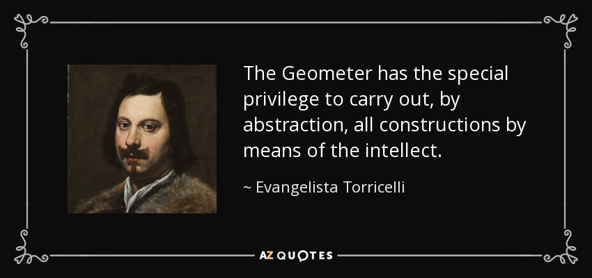 The Geometer has the special privilege to carry out, by abstraction, all constructions by means of the intellect. - Evangelista Torricelli