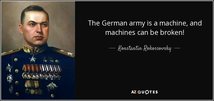 The German army is a machine, and machines can be broken! - Konstantin Rokossovsky
