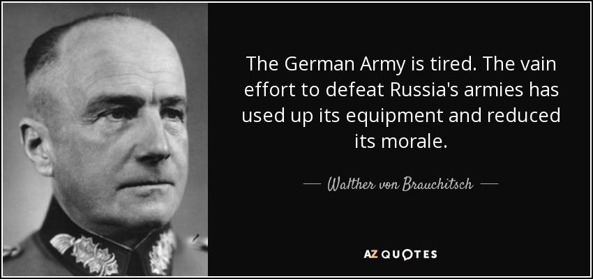 The German Army is tired. The vain effort to defeat Russia's armies has used up its equipment and reduced its morale. - Walther von Brauchitsch