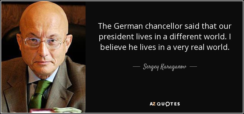 The German chancellor said that our president lives in a different world. I believe he lives in a very real world. - Sergey Karaganov