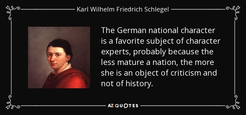 The German national character is a favorite subject of character experts, probably because the less mature a nation, the more she is an object of criticism and not of history. - Karl Wilhelm Friedrich Schlegel
