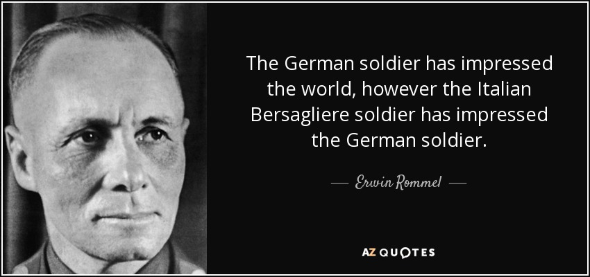 The German soldier has impressed the world, however the Italian Bersagliere soldier has impressed the German soldier. - Erwin Rommel
