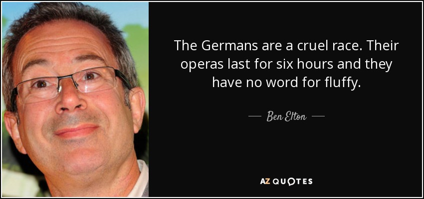 The Germans are a cruel race. Their operas last for six hours and they have no word for fluffy. - Ben Elton