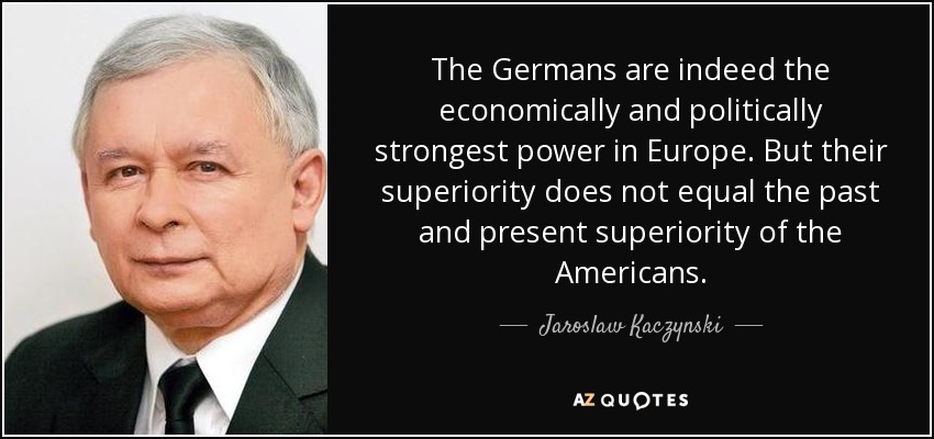 The Germans are indeed the economically and politically strongest power in Europe. But their superiority does not equal the past and present superiority of the Americans. - Jaroslaw Kaczynski