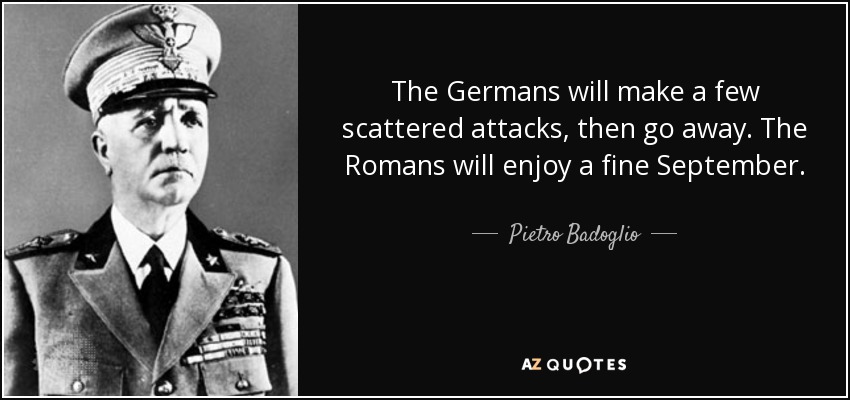 The Germans will make a few scattered attacks, then go away. The Romans will enjoy a fine September. - Pietro Badoglio