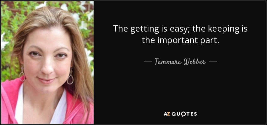The getting is easy; the keeping is the important part. - Tammara Webber