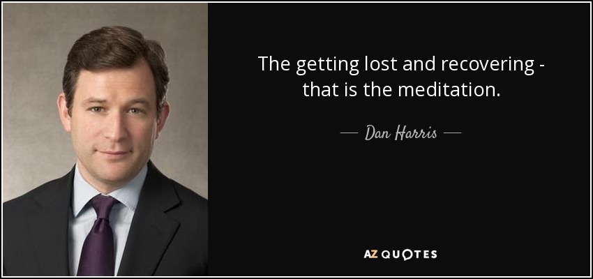 The getting lost and recovering - that is the meditation. - Dan Harris