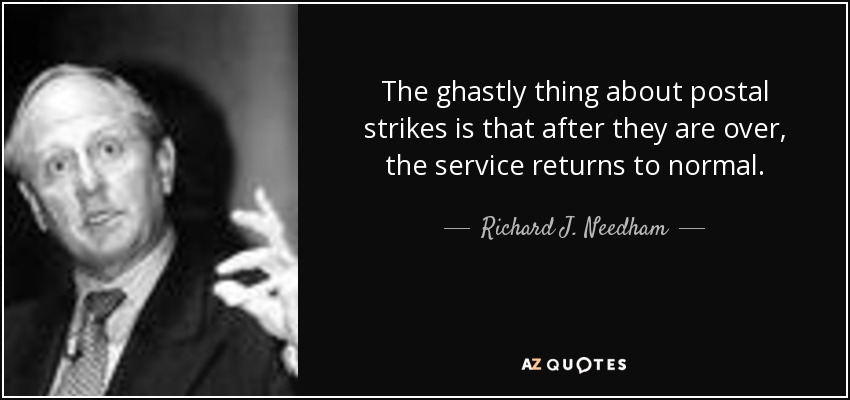 The ghastly thing about postal strikes is that after they are over, the service returns to normal. - Richard J. Needham