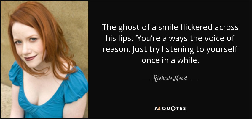The ghost of a smile flickered across his lips. ‘You’re always the voice of reason. Just try listening to yourself once in a while. - Richelle Mead