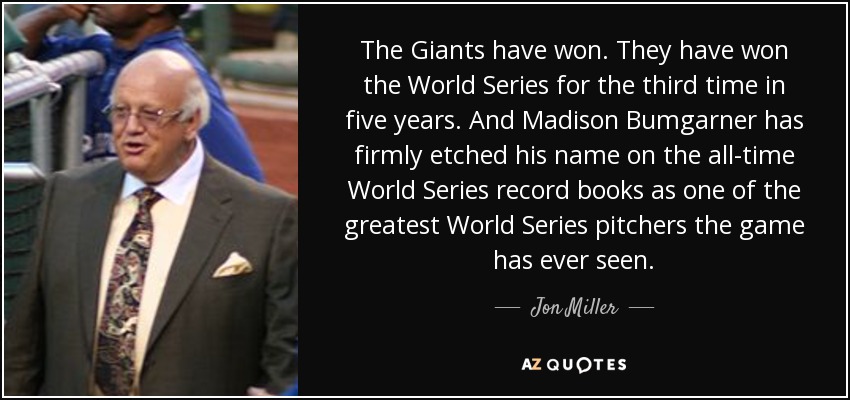 The Giants have won. They have won the World Series for the third time in five years. And Madison Bumgarner has firmly etched his name on the all-time World Series record books as one of the greatest World Series pitchers the game has ever seen. - Jon Miller