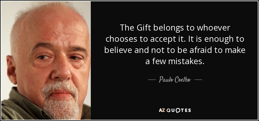 The Gift belongs to whoever chooses to accept it. It is enough to believe and not to be afraid to make a few mistakes. - Paulo Coelho