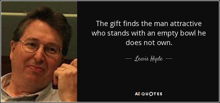 The gift finds the man attractive who stands with an empty bowl he does not own. - Lewis Hyde