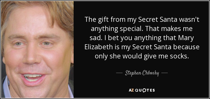 The gift from my Secret Santa wasn't anything special. That makes me sad. I bet you anything that Mary Elizabeth is my Secret Santa because only she would give me socks. - Stephen Chbosky