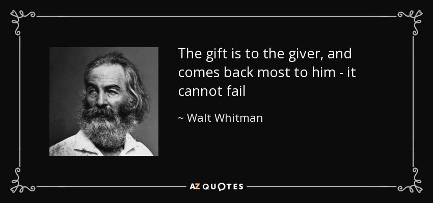 The gift is to the giver, and comes back most to him - it cannot fail - Walt Whitman