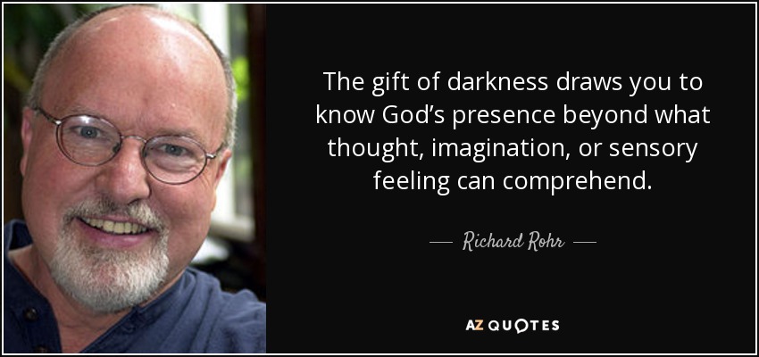 The gift of darkness draws you to know God’s presence beyond what thought, imagination, or sensory feeling can comprehend. - Richard Rohr