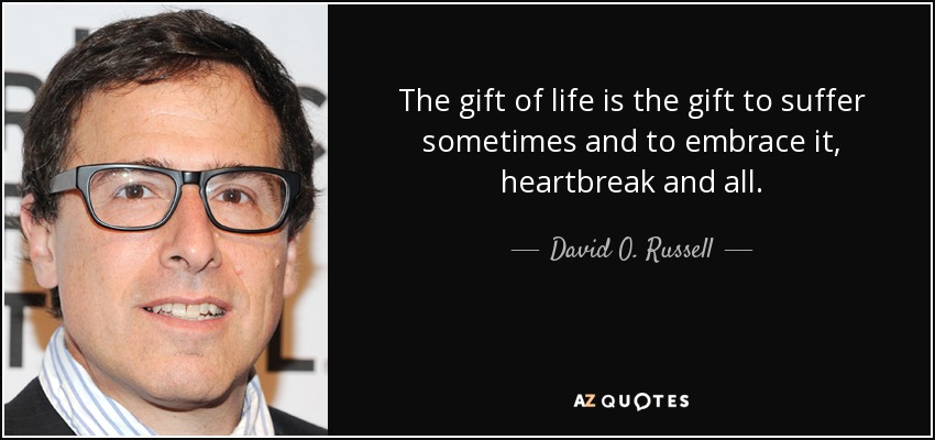 The gift of life is the gift to suffer sometimes and to embrace it, heartbreak and all. - David O. Russell