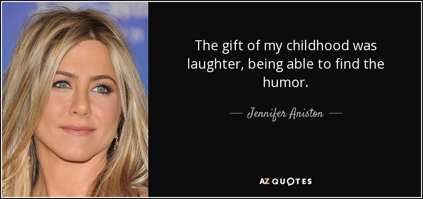 The gift of my childhood was laughter, being able to find the humor. - Jennifer Aniston