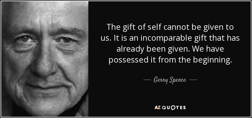 The gift of self cannot be given to us. It is an incomparable gift that has already been given. We have possessed it from the beginning. - Gerry Spence