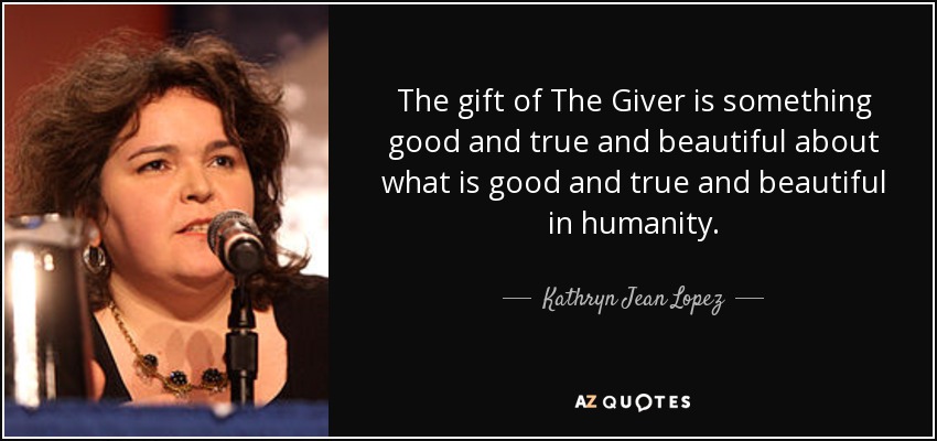 The gift of The Giver is something good and true and beautiful about what is good and true and beautiful in humanity. - Kathryn Jean Lopez