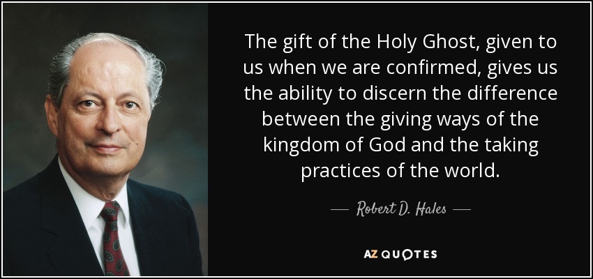 The gift of the Holy Ghost, given to us when we are confirmed, gives us the ability to discern the difference between the giving ways of the kingdom of God and the taking practices of the world. - Robert D. Hales