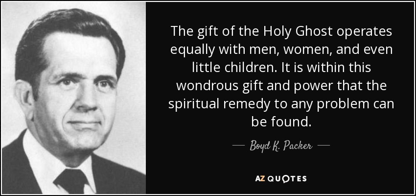 The gift of the Holy Ghost operates equally with men, women, and even little children. It is within this wondrous gift and power that the spiritual remedy to any problem can be found. - Boyd K. Packer