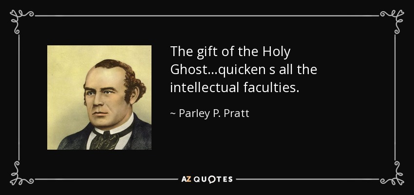 The gift of the Holy Ghost...quicken s all the intellectual faculties. - Parley P. Pratt