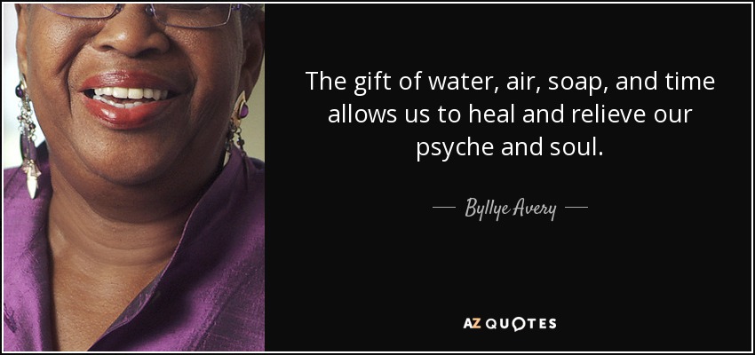 The gift of water, air, soap, and time allows us to heal and relieve our psyche and soul. - Byllye Avery