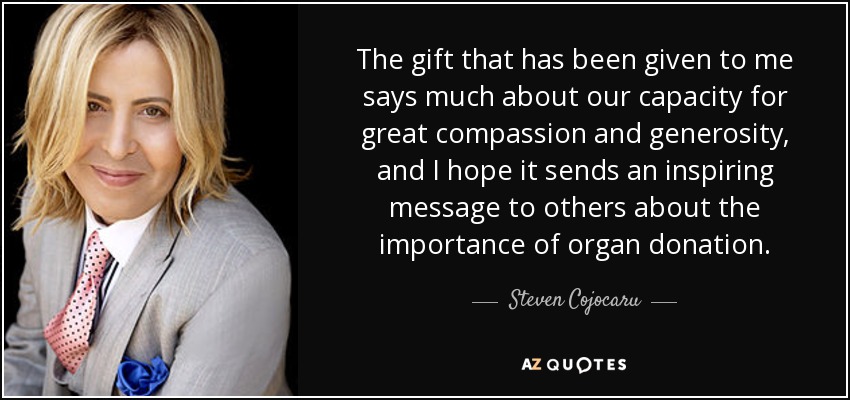 The gift that has been given to me says much about our capacity for great compassion and generosity, and I hope it sends an inspiring message to others about the importance of organ donation. - Steven Cojocaru